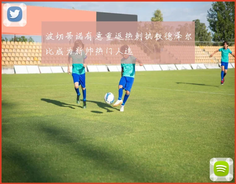 波切蒂诺有意重返热刺执教德泽尔比成为新帅热门人选