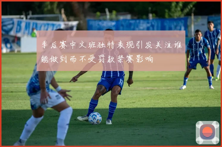 季后赛中文班独特表现引发关注谁能做到而不受罚款禁赛影响