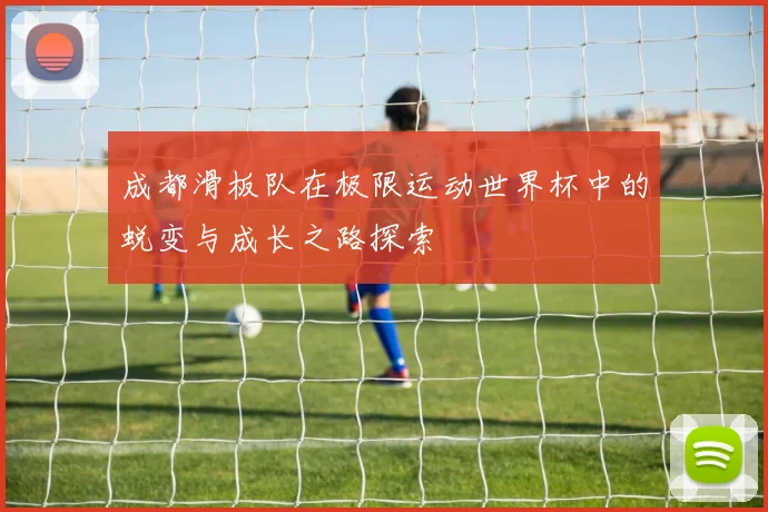 成都滑板队在极限运动世界杯中的蜕变与成长之路探索