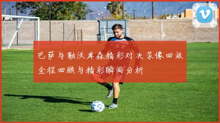巴萨与勒沃库森精彩对决录像回放全程回顾与精彩瞬间分析