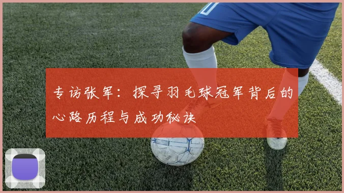 专访张军：探寻羽毛球冠军背后的心路历程与成功秘诀