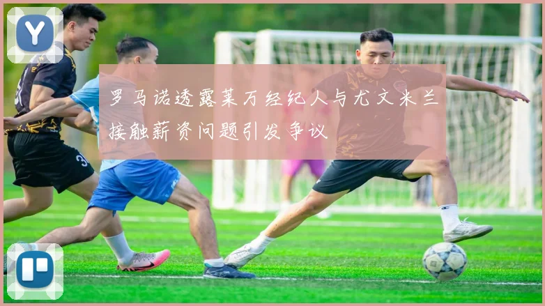 罗马诺透露莱万经纪人与尤文米兰接触薪资问题引发争议