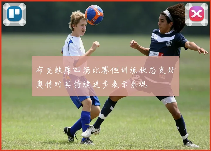 布克缺席四场比赛但训练状态良好奥特对其持续进步表示乐观