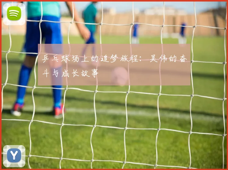 乒乓球场上的追梦旅程：吴伟的奋斗与成长故事