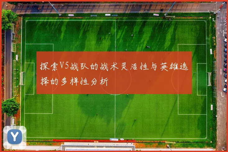 探索V5战队的战术灵活性与英雄选择的多样性分析