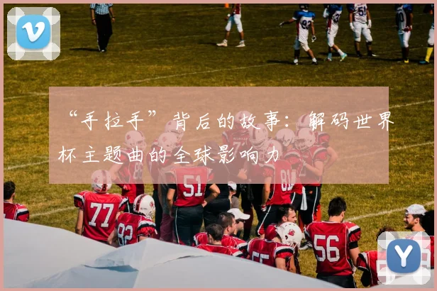 “手拉手”背后的故事：解码世界杯主题曲的全球影响力