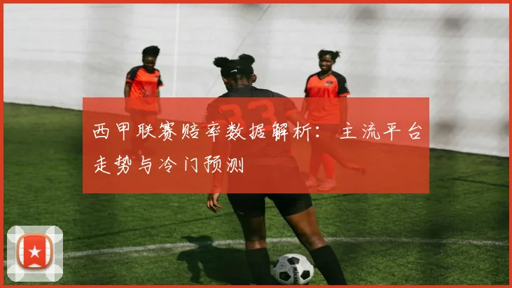 西甲联赛赔率数据解析：主流平台走势与冷门预测