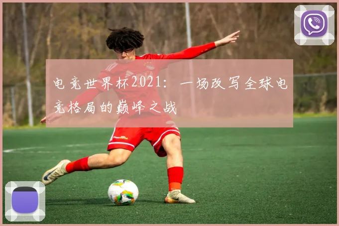 电竞世界杯2021：一场改写全球电竞格局的巅峰之战