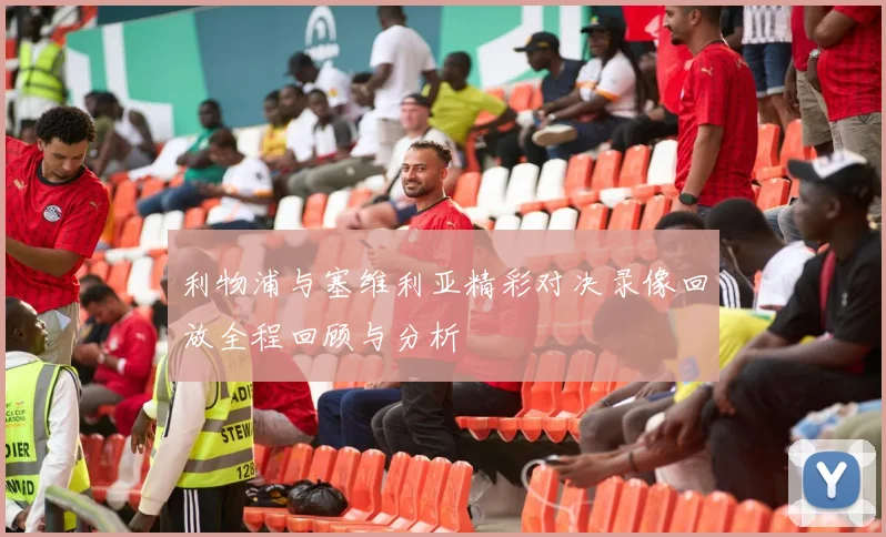 利物浦与塞维利亚精彩对决录像回放全程回顾与分析